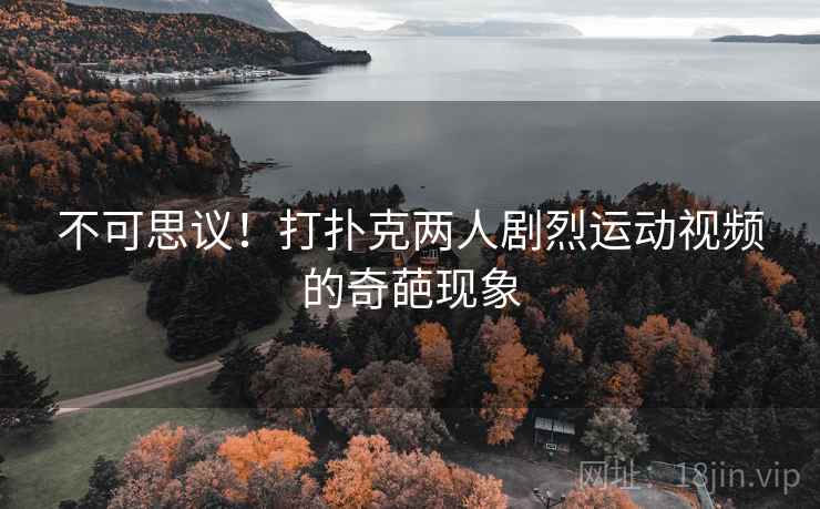 不可思议!打扑克两人剧烈运动视频的奇葩现象