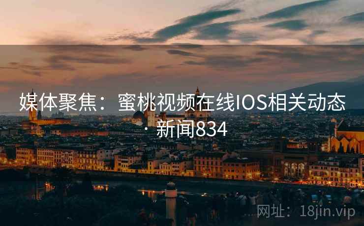 媒体聚焦:蜜桃视频在线IOS相关动态 · 新闻834