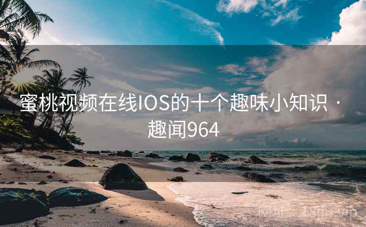 蜜桃视频在线IOS的十个趣味小知识 · 趣闻964
