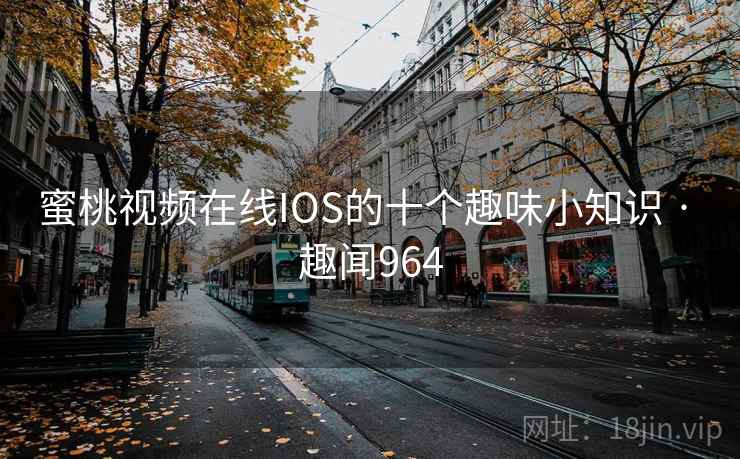 蜜桃视频在线IOS的十个趣味小知识 · 趣闻964