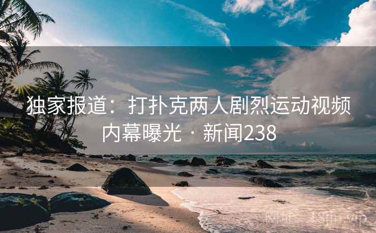 独家报道：打扑克两人剧烈运动视频内幕曝光 · 新闻238
