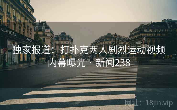 独家报道:打扑克两人剧烈运动视频内幕曝光 · 新闻238