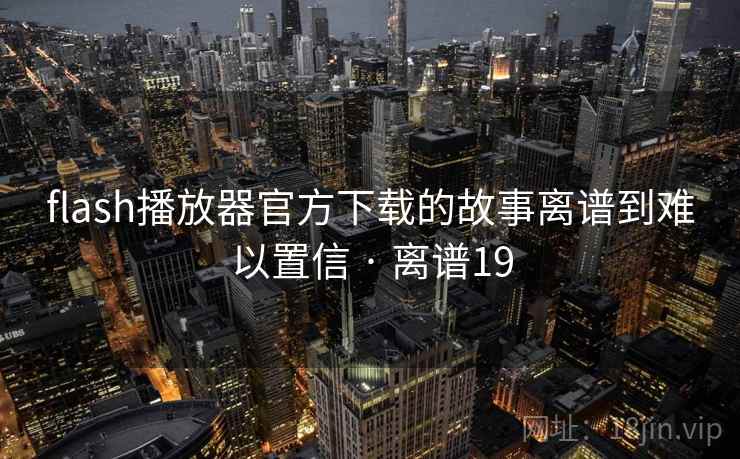 flash播放器官方下载的故事离谱到难以置信 · 离谱19