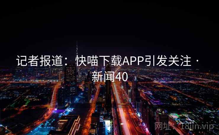 记者报道：快喵下载APP引发关注 · 新闻40