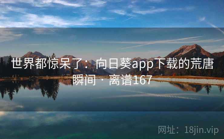世界都惊呆了：向日葵app下载的荒唐瞬间 · 离谱167