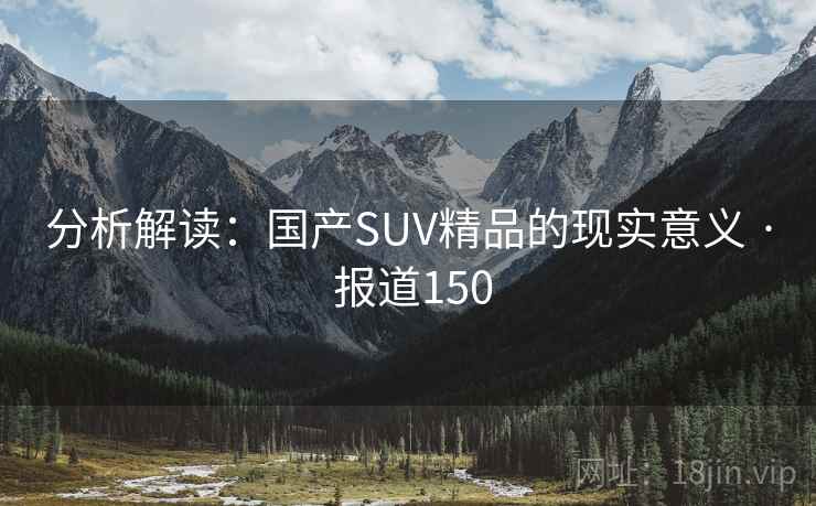分析解读:国产SUV精品的现实意义 · 报道150