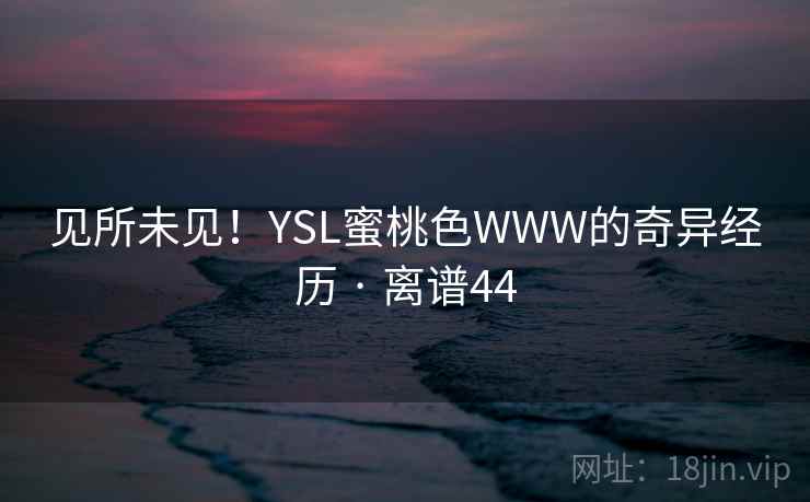 见所未见!YSL蜜桃色WWW的奇异经历 · 离谱44