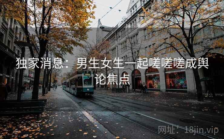 独家消息:男生女生一起嗟嗟嗟成舆论焦点