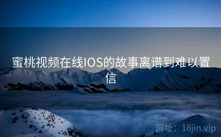 蜜桃视频在线IOS的故事离谱到难以置信