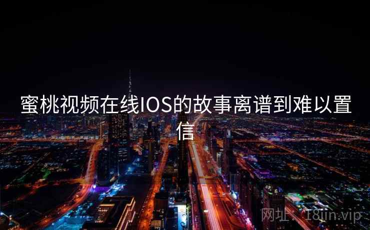 蜜桃视频在线IOS的故事离谱到难以置信