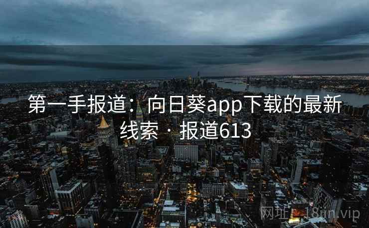 第一手报道：向日葵app下载的最新线索 · 报道613