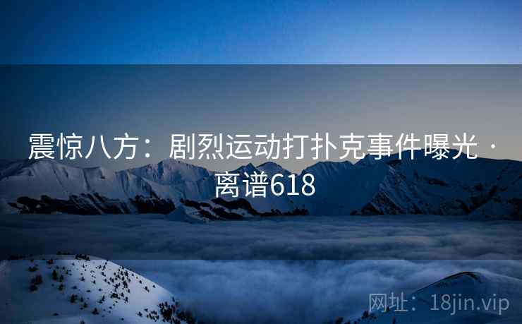 震惊八方:剧烈运动打扑克事件曝光 · 离谱618