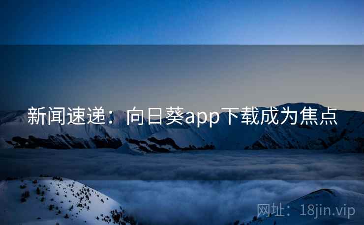 新闻速递：向日葵app下载成为焦点