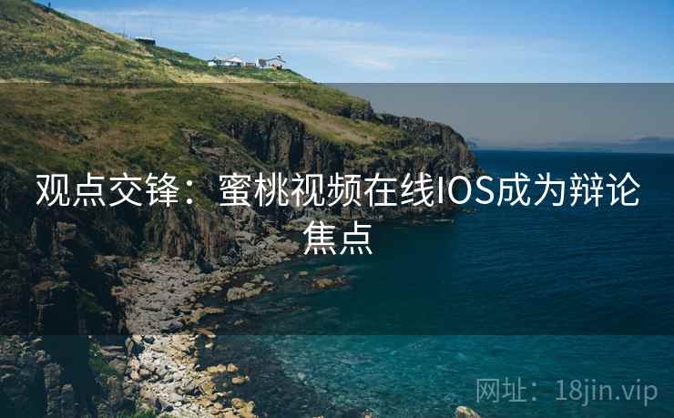 观点交锋：蜜桃视频在线IOS成为辩论焦点