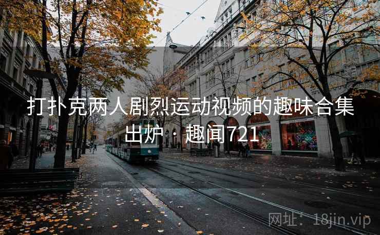 打扑克两人剧烈运动视频的趣味合集出炉 · 趣闻721