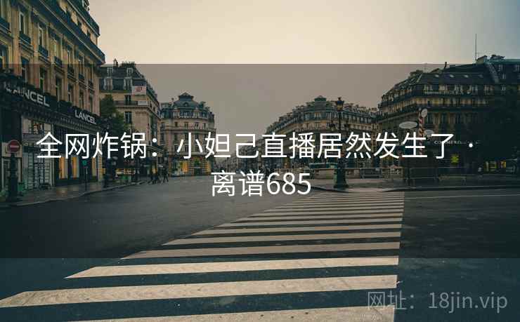 全网炸锅：小妲己直播居然发生了 · 离谱685