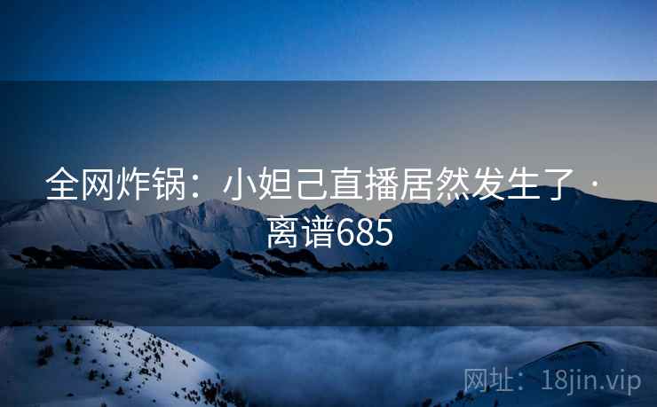 全网炸锅:小妲己直播居然发生了 · 离谱685