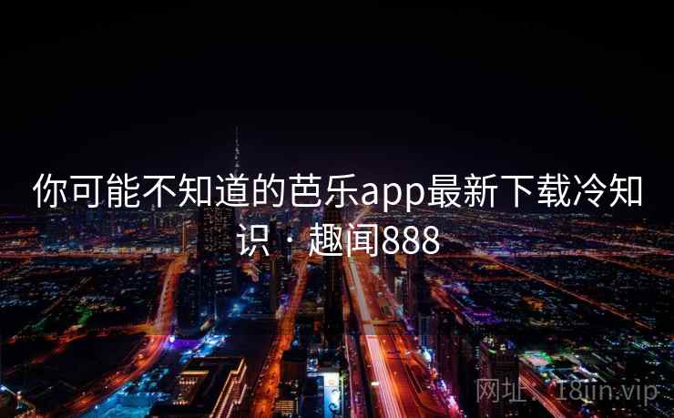 你可能不知道的芭乐app最新下载冷知识 · 趣闻888