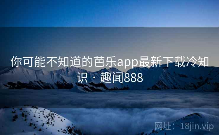 你可能不知道的芭乐app最新下载冷知识 · 趣闻888