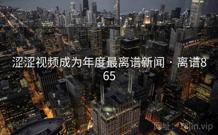 涩涩视频成为年度最离谱新闻 · 离谱865