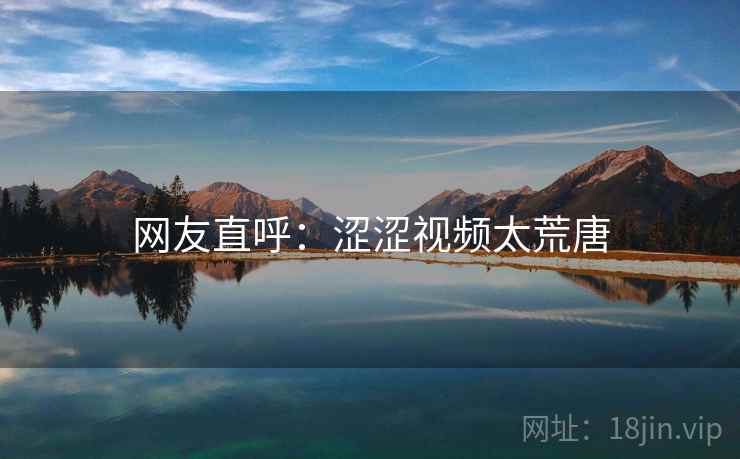 网友直呼:涩涩视频太荒唐
