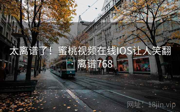 太离谱了！蜜桃视频在线IOS让人笑翻 · 离谱768