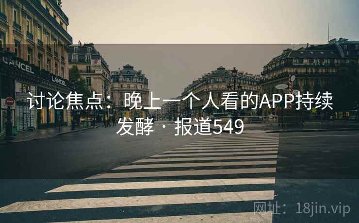 讨论焦点：晚上一个人看的APP持续发酵 · 报道549