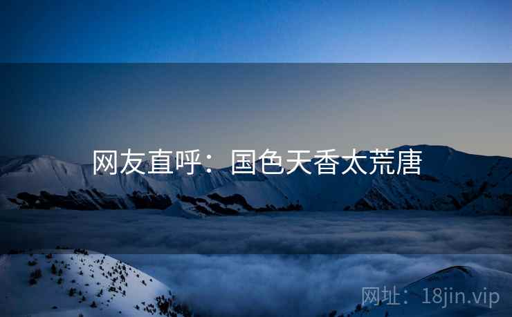 网友直呼:国色天香太荒唐
