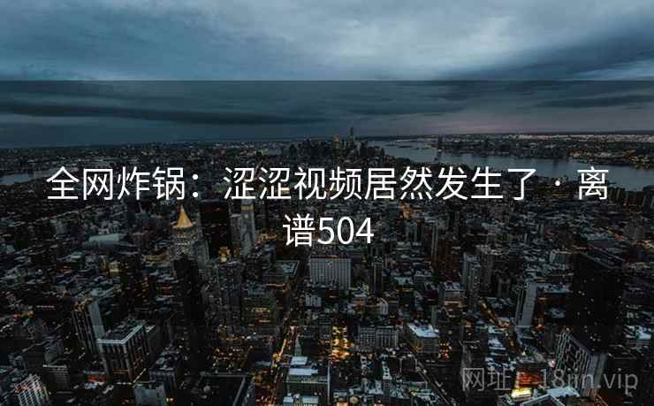 全网炸锅：涩涩视频居然发生了 · 离谱504