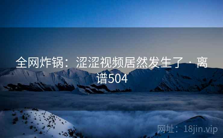全网炸锅:涩涩视频居然发生了 · 离谱504