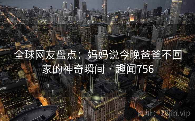 全球网友盘点：妈妈说今晚爸爸不回家的神奇瞬间 · 趣闻756