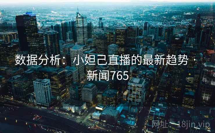 数据分析：小妲己直播的最新趋势 · 新闻765