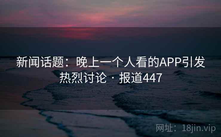 新闻话题：晚上一个人看的APP引发热烈讨论 · 报道447