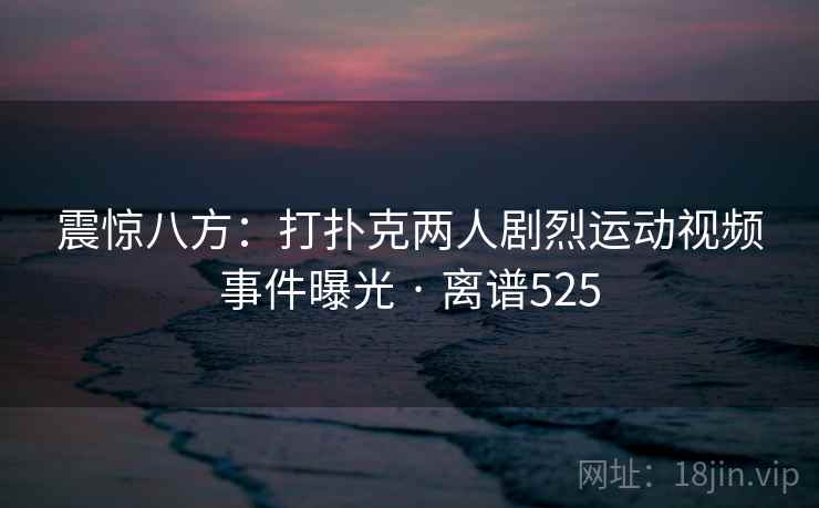 震惊八方:打扑克两人剧烈运动视频事件曝光 · 离谱525