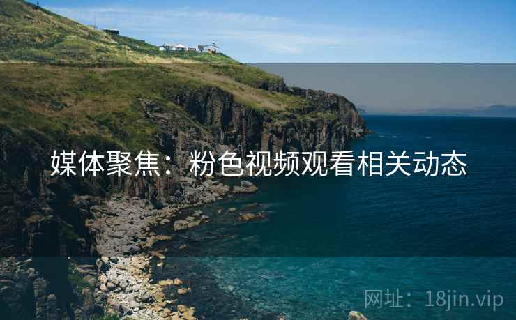 媒体聚焦:粉色视频观看相关动态