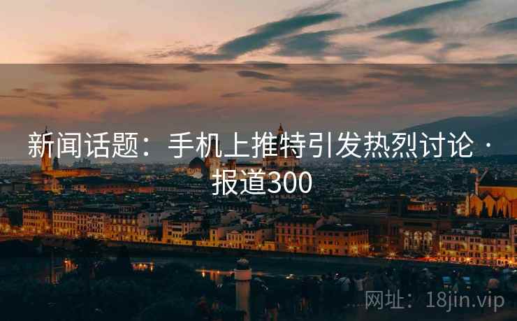 新闻话题:手机上推特引发热烈讨论 · 报道300