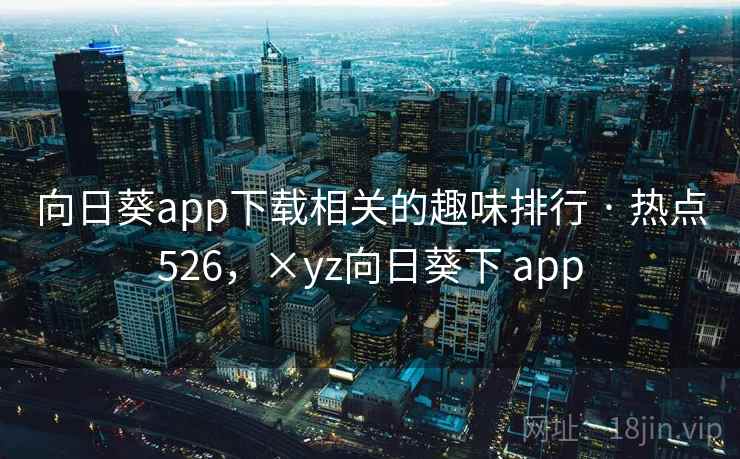 向日葵app下载相关的趣味排行 · 热点526，×yz向日葵下 app