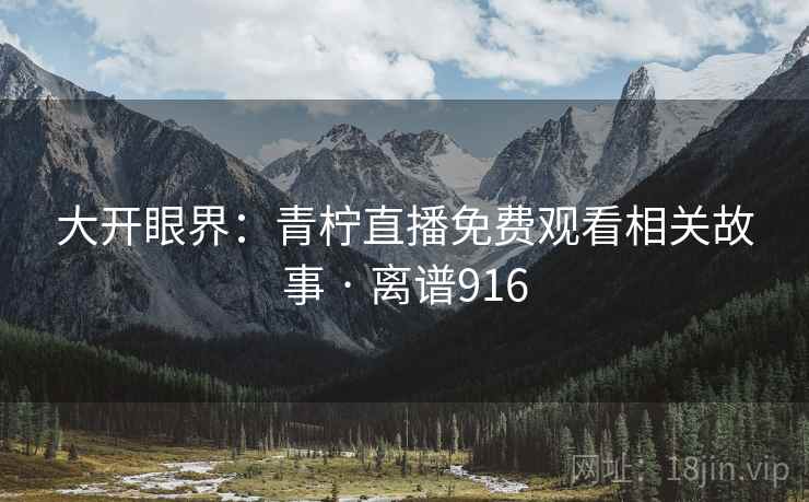 大开眼界:青柠直播免费观看相关故事 · 离谱916