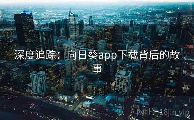 深度追踪:向日葵app下载背后的故事