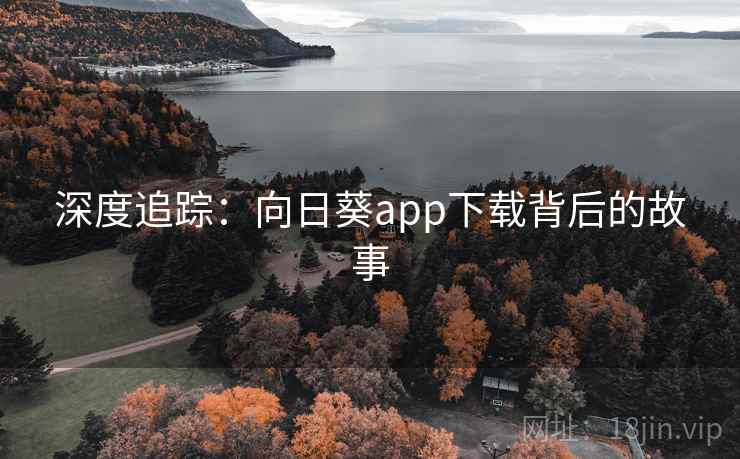 深度追踪：向日葵app下载背后的故事