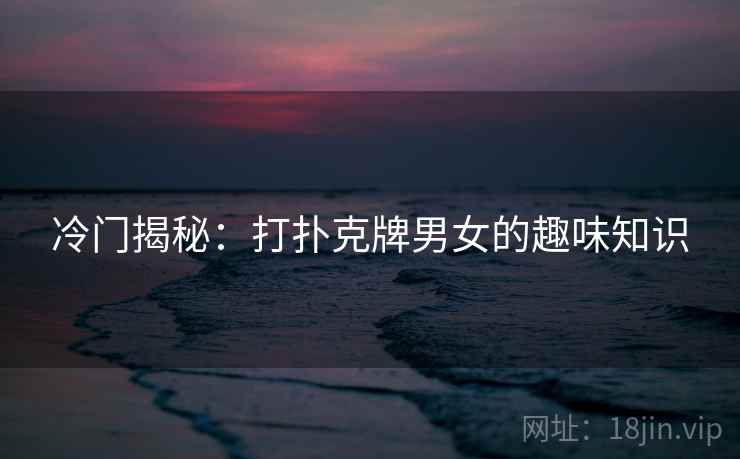 冷门揭秘:打扑克牌男女的趣味知识