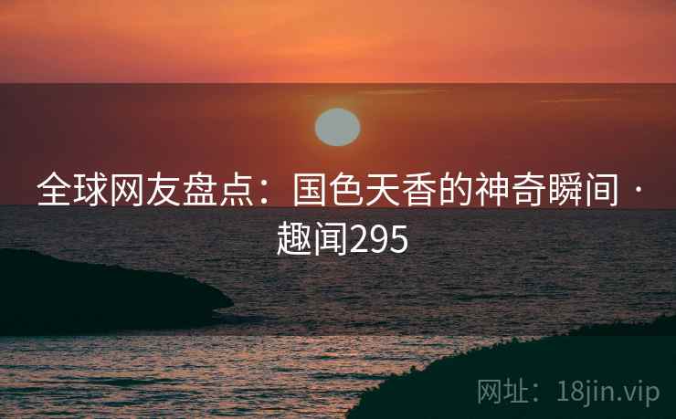全球网友盘点：国色天香的神奇瞬间 · 趣闻295