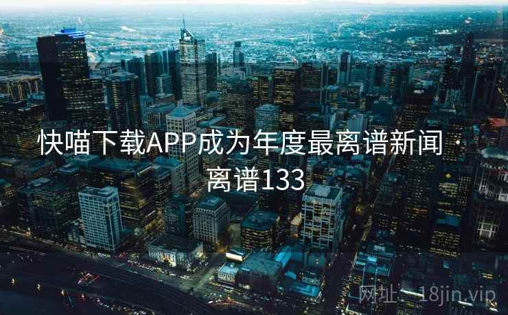 快喵下载APP成为年度最离谱新闻 · 离谱133
