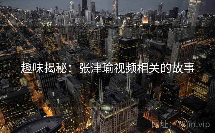 趣味揭秘:张津瑜视频相关的故事