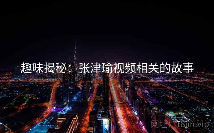趣味揭秘：张津瑜视频相关的故事