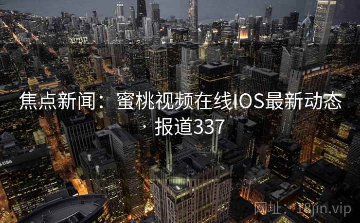 焦点新闻:蜜桃视频在线IOS最新动态 · 报道337
