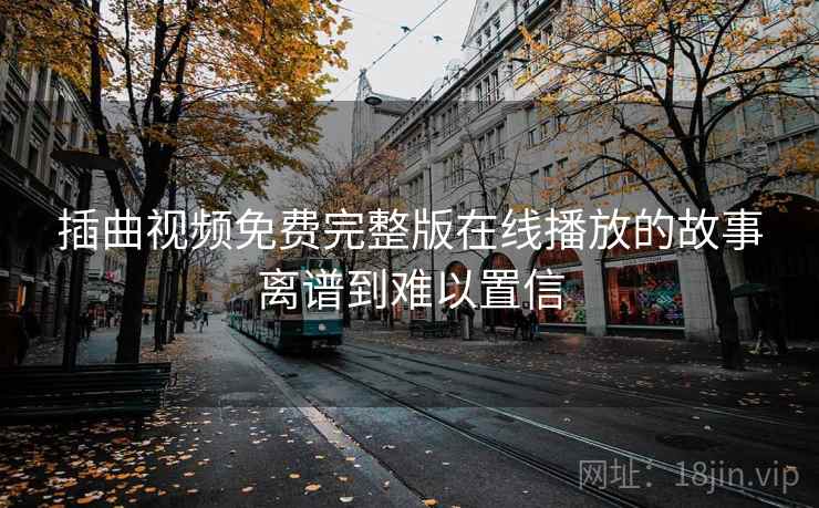插曲视频免费完整版在线播放的故事离谱到难以置信