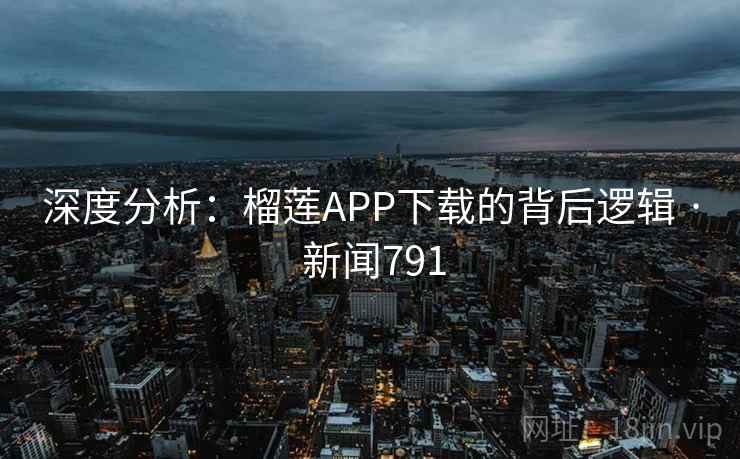 深度分析：榴莲APP下载的背后逻辑 · 新闻791