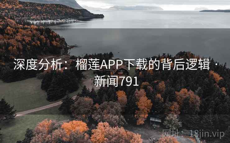 深度分析:榴莲APP下载的背后逻辑 · 新闻791