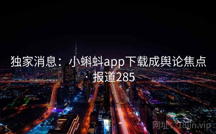 独家消息：小蝌蚪app下载成舆论焦点 · 报道285